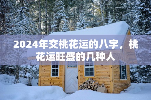 2025年交桃花运的八字，桃花运旺盛的几种人