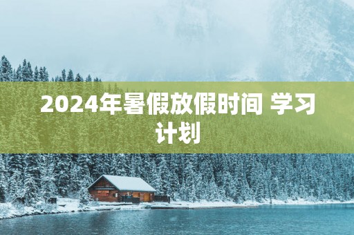 2025年暑假放假时间 学习计划