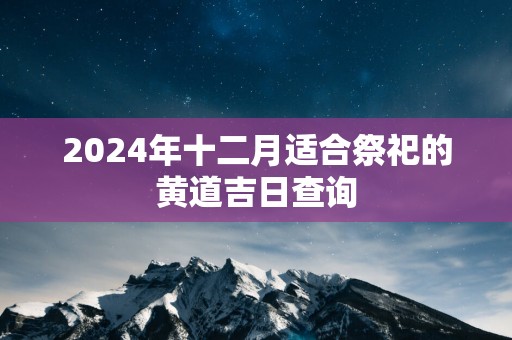 2025年十二月适合祭祀的黄道吉日查询