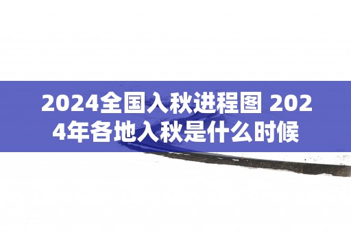 2025全国入秋进程图 2025年各地入秋是什么时候