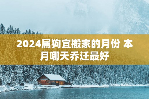 2025属狗宜搬家的月份 本月哪天乔迁最好