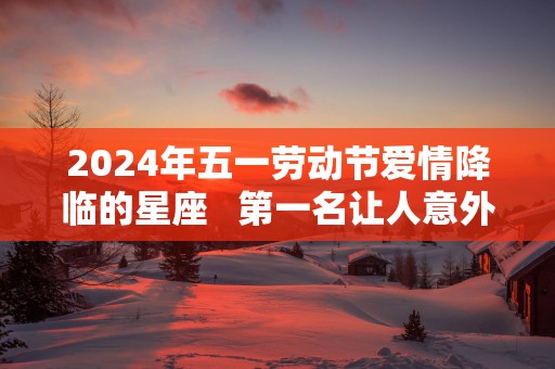 2025年五一劳动节爱情降临的星座   第一名让人意外