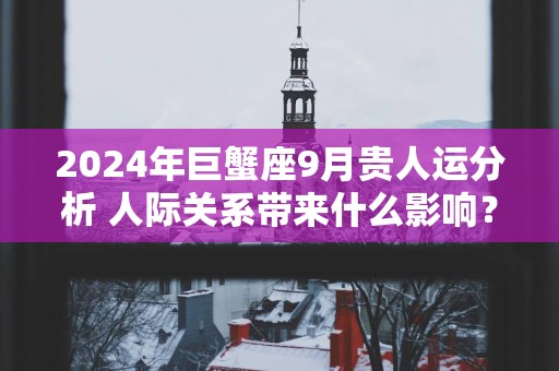 2025年巨蟹座9月贵人运分析 人际关系带来什么影响？