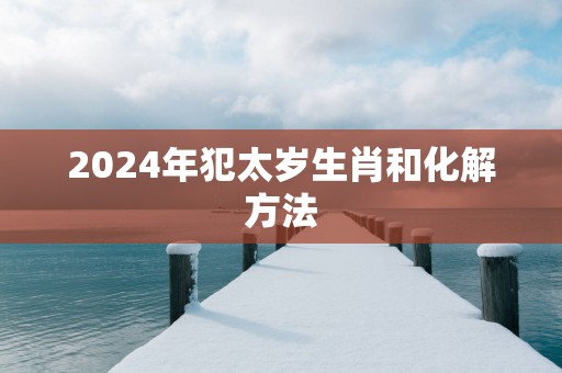 2025年犯太岁生肖和化解方法