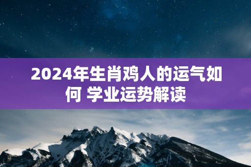 2025年生肖鸡人的运气如何 学业运势解读