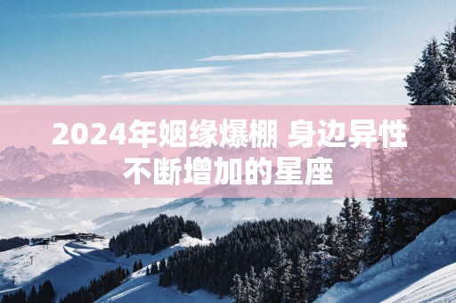 2025年姻缘爆棚 身边异性不断增加的星座