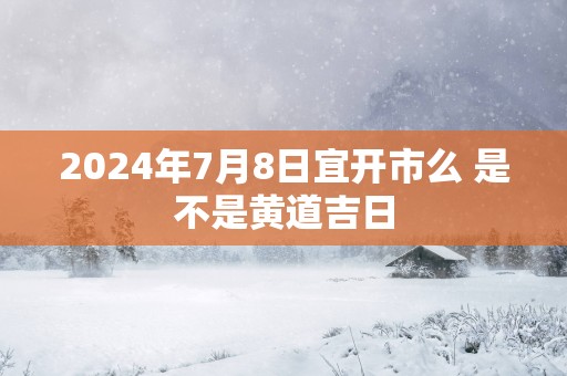 2025年7月8日宜开市么 是不是黄道吉日