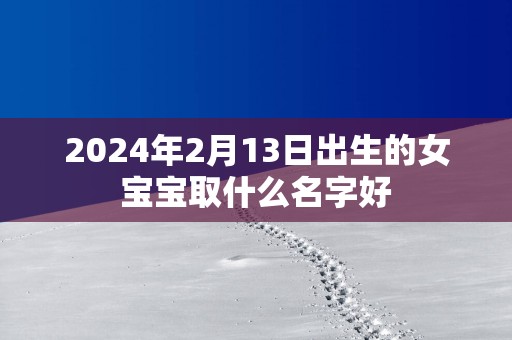 2025年2月13日出生的女宝宝取什么名字好