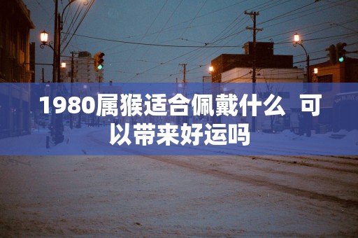 1980属猴适合佩戴什么  可以带来好运吗