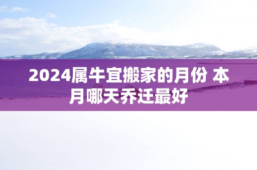 2025属牛宜搬家的月份 本月哪天乔迁最好