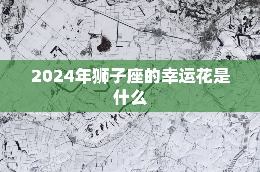2025年狮子座的幸运花是什么