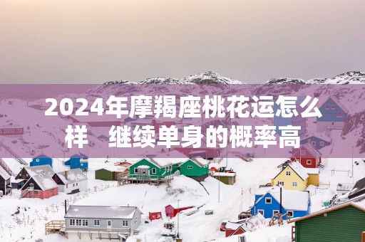 2025年摩羯座桃花运怎么样   继续单身的概率高