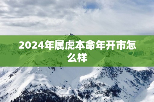 2025年属虎本命年开市怎么样