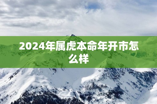 2024年属虎本命年开市怎么样