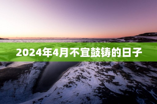 2025年4月不宜鼓铸的日子