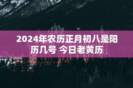 2025年农历正月初八是阳历几号 今日老黄历