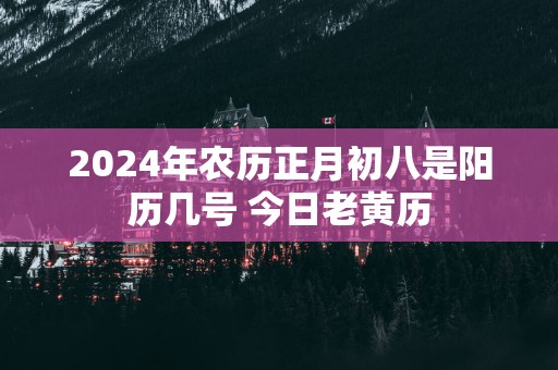 2024年农历正月初八是阳历几号 今日老黄历