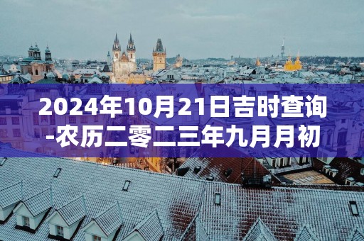 2024年10月21日吉时查询-农历二零二三年九月月初七日时辰吉凶网