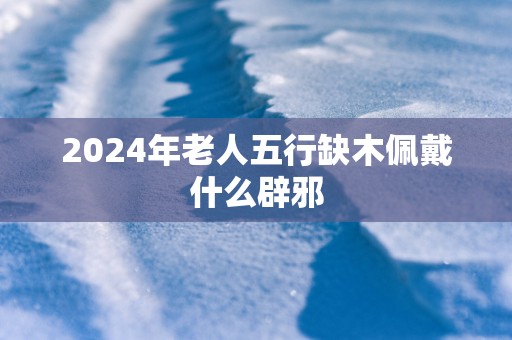 2025年老人五行缺木佩戴什么辟邪