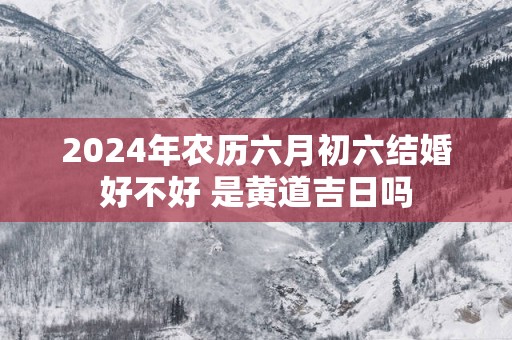 2025年农历六月初六结婚好不好 是黄道吉日吗