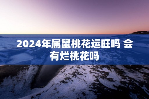 2025年属鼠桃花运旺吗 会有烂桃花吗