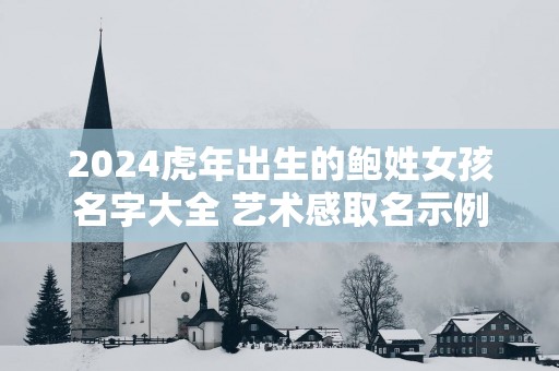 2025蛇年出生的鲍姓女孩名字大全 艺术感取名示例