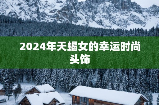 2025年天蝎女的幸运时尚头饰