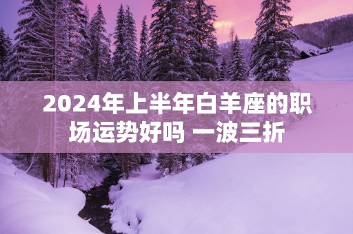 2025年上半年白羊座的职场运势好吗 一波三折