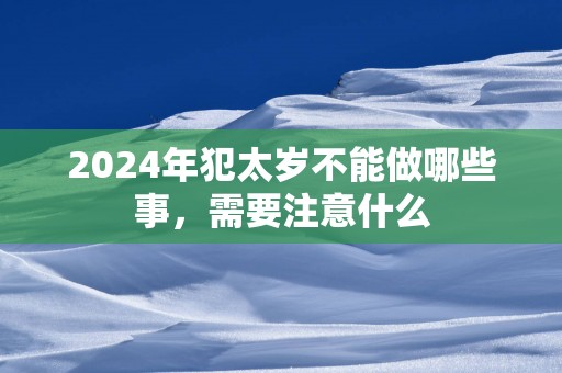2025年犯太岁不能做哪些事，需要注意什么