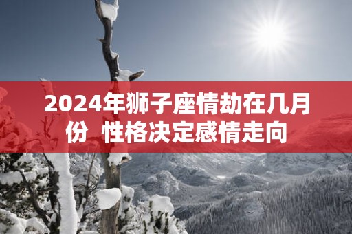 2025年狮子座情劫在几月份  性格决定感情走向