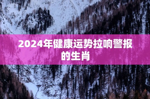2025年健康运势拉响警报的生肖