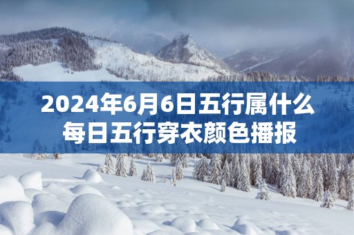 2025年6月6日五行属什么 每日五行穿衣颜色播报