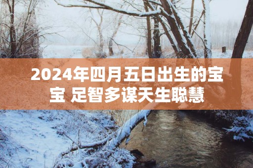 2025年四月五日出生的宝宝 足智多谋天生聪慧
