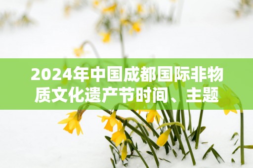2025年中国成都国际非物质文化遗产节时间、主题