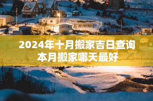 2025年十月搬家吉日查询 本月搬家哪天最好