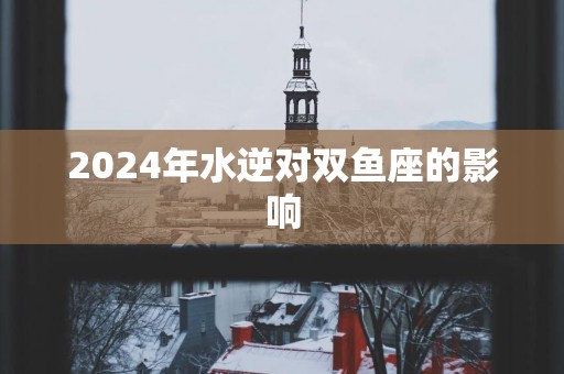 2025年水逆对双鱼座的影响