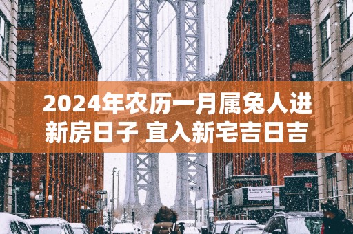 2025年农历一月属兔人进新房日子 宜入新宅吉日吉时