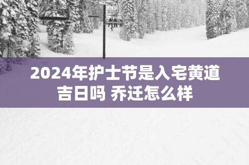 2025年护士节是入宅黄道吉日吗 乔迁怎么样