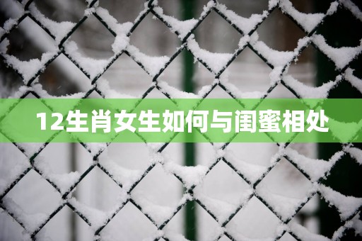12生肖女生如何与闺蜜相处
