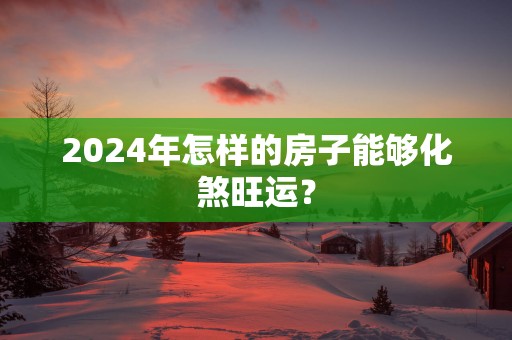 2025年怎样的房子能够化煞旺运？