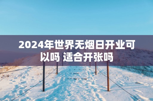2025年世界无烟日开业可以吗 适合开张吗