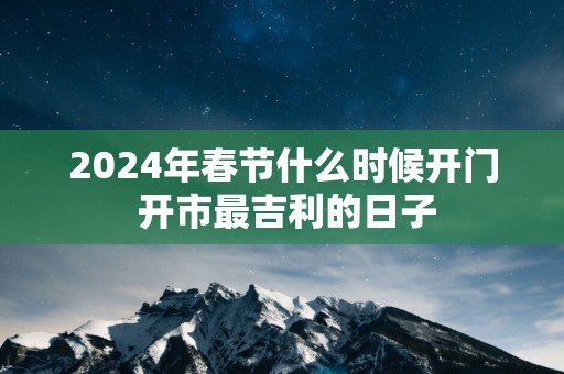 2025年春节什么时候开门 开市最吉利的日子