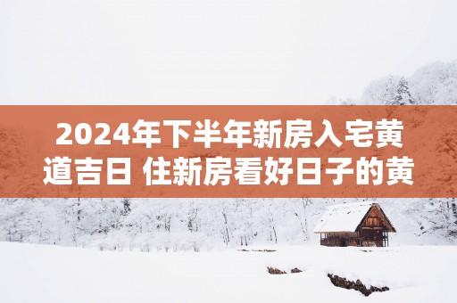 2025年下半年新房入宅黄道吉日 住新房看好日子的黄道吉日