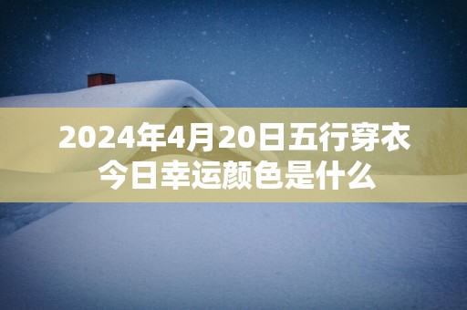 2025年4月20日五行穿衣 今日幸运颜色是什么