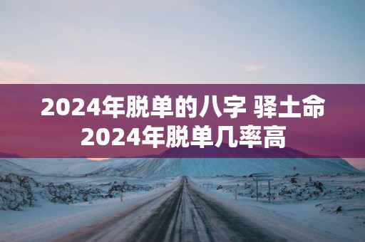 2025年脱单的八字 驿土命2025年脱单几率高
