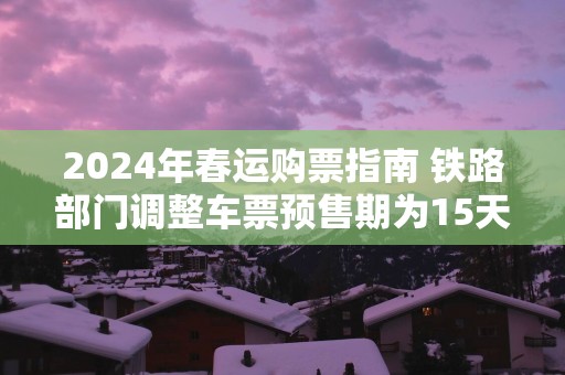 2025年春运购票指南 铁路部门调整车票预售期为15天