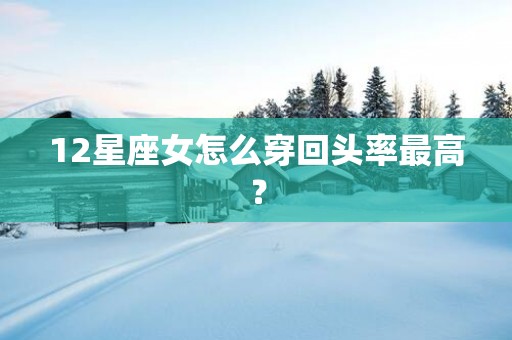 12星座女怎么穿回头率最高？