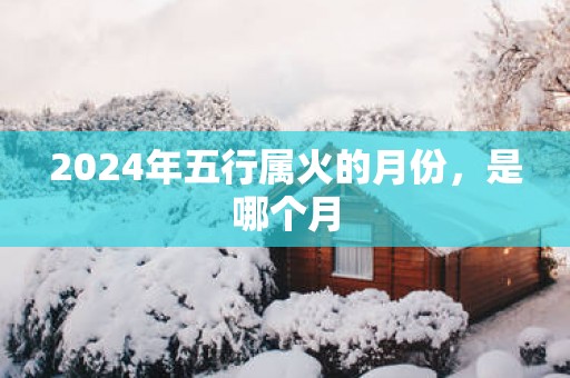 2025年五行属火的月份，是哪个月