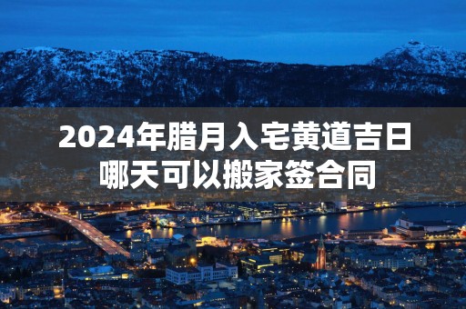 2025年腊月入宅黄道吉日 哪天可以搬家签合同