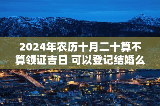 2025年农历十月二十算不算领证吉日 可以登记结婚么